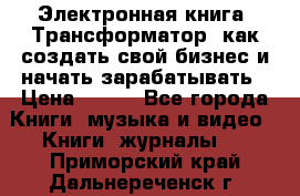 Электронная книга «Трансформатор» как создать свой бизнес и начать зарабатывать › Цена ­ 100 - Все города Книги, музыка и видео » Книги, журналы   . Приморский край,Дальнереченск г.